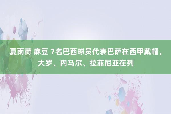 夏雨荷 麻豆 7名巴西球员代表巴萨在西甲戴帽，大罗、内马尔、拉菲尼亚在列