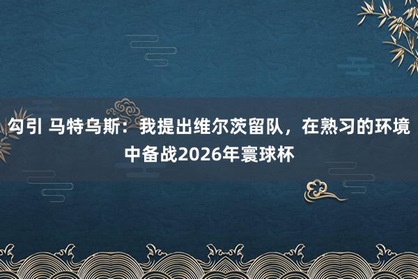 勾引 马特乌斯：我提出维尔茨留队，在熟习的环境中备战2026年寰球杯