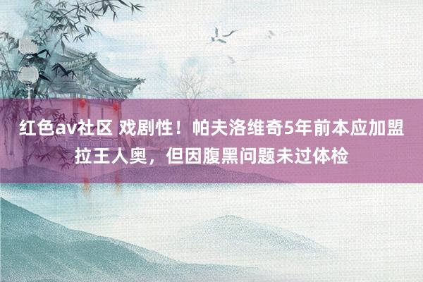 红色av社区 戏剧性！帕夫洛维奇5年前本应加盟拉王人奥，但因腹黑问题未过体检