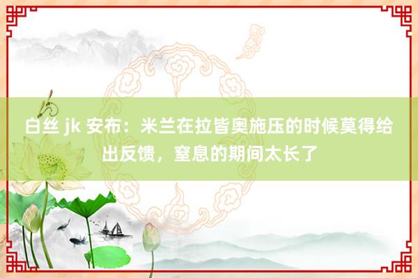白丝 jk 安布：米兰在拉皆奥施压的时候莫得给出反馈，窒息的期间太长了