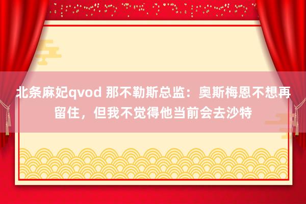 北条麻妃qvod 那不勒斯总监：奥斯梅恩不想再留住，但我不觉得他当前会去沙特