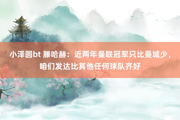 小泽圆bt 滕哈赫：近两年曼联冠军只比曼城少，咱们发达比其他任何球队齐好