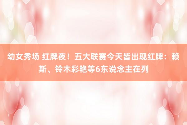 幼女秀场 红牌夜！五大联赛今天皆出现红牌：赖斯、铃木彩艳等6东说念主在列