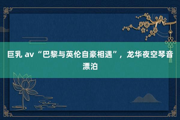 巨乳 av “巴黎与英伦自豪相遇”，龙华夜空琴音漂泊
