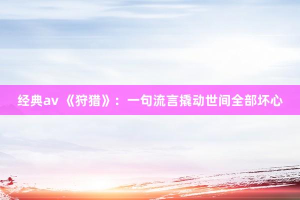 经典av 《狩猎》：一句流言撬动世间全部坏心