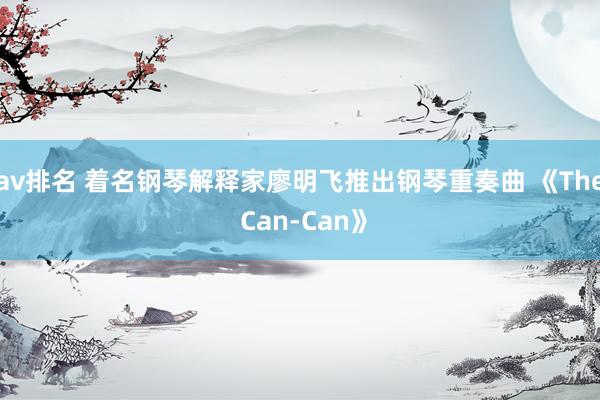 av排名 着名钢琴解释家廖明飞推出钢琴重奏曲 《The Can-Can》