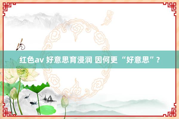 红色av 好意思育浸润 因何更 “好意思”？
