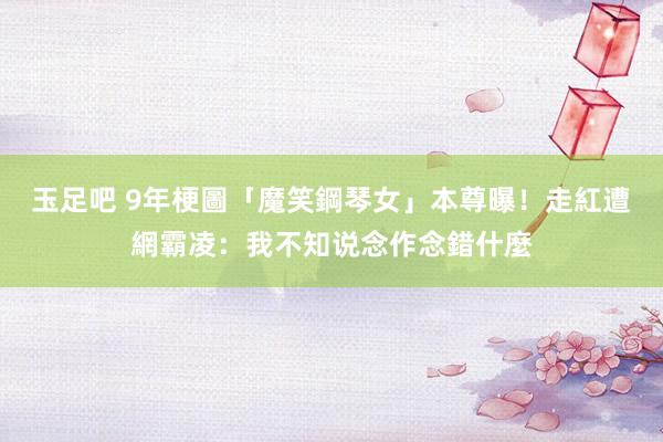 玉足吧 9年梗圖「魔笑鋼琴女」本尊曝！走紅遭網霸凌：我不知说念作念錯什麼