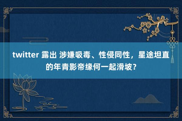 twitter 露出 涉嫌吸毒、性侵同性，星途坦直的年青影帝缘何一起滑坡？