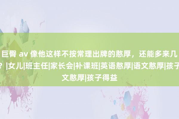巨臀 av 像他这样不按常理出牌的憨厚，还能多来几个吗？|女儿|班主任|家长会|补课班|英语憨厚|语文憨厚|孩子得益