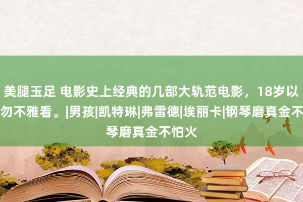 美腿玉足 电影史上经典的几部大轨范电影，18岁以下请勿不雅看。|男孩|凯特琳|弗雷德|埃丽卡|钢琴磨真金不怕火