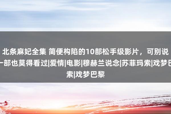 北条麻妃全集 简便构陷的10部松手级影片，可别说你一部也莫得看过|爱情|电影|穆赫兰说念|苏菲玛索|戏梦巴黎