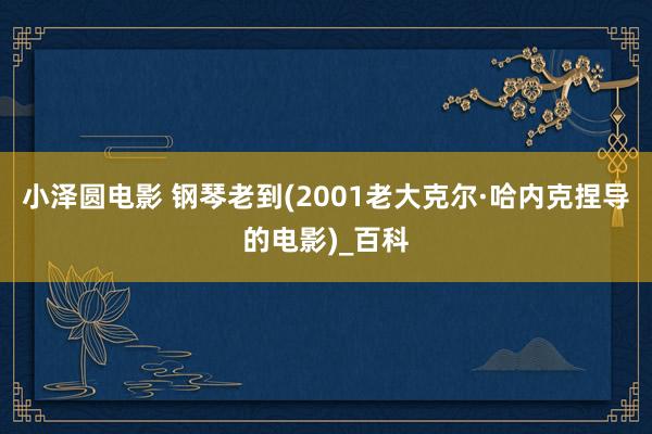 小泽圆电影 钢琴老到(2001老大克尔·哈内克捏导的电影)_百科