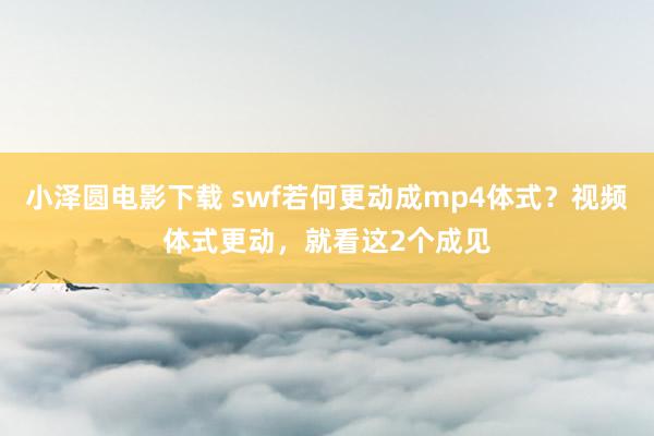 小泽圆电影下载 swf若何更动成mp4体式？视频体式更动，就看这2个成见