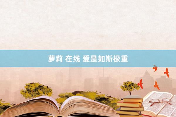 萝莉 在线 爱是如斯极重