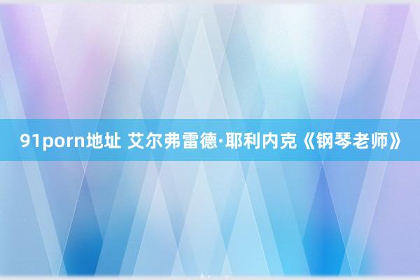 91porn地址 艾尔弗雷德·耶利内克《钢琴老师》