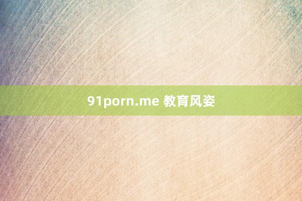 91porn.me 教育风姿