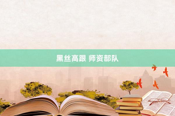 黑丝高跟 师资部队
