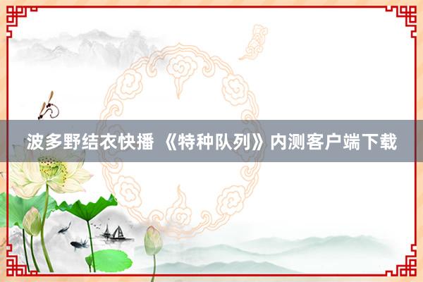 波多野结衣快播 《特种队列》内测客户端下载
