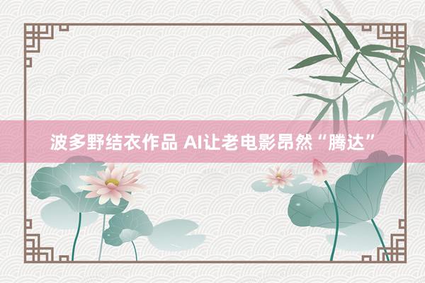 波多野结衣作品 AI让老电影昂然“腾达”