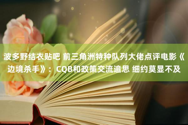 波多野结衣贴吧 前三角洲特种队列大佬点评电影《边境杀手》：CQB和政策交流追思 细约莫显不及