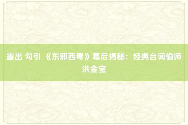 露出 勾引 《东邪西毒》幕后揭秘：经典台词偷师洪金宝