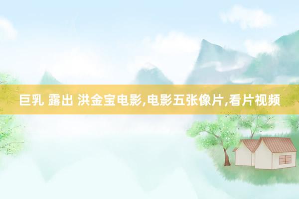 巨乳 露出 洪金宝电影,电影五张像片,看片视频