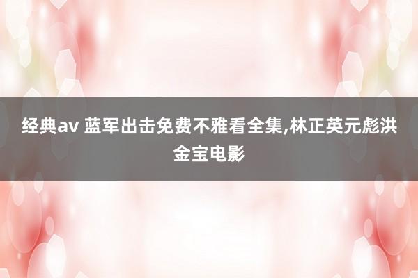 经典av 蓝军出击免费不雅看全集,林正英元彪洪金宝电影