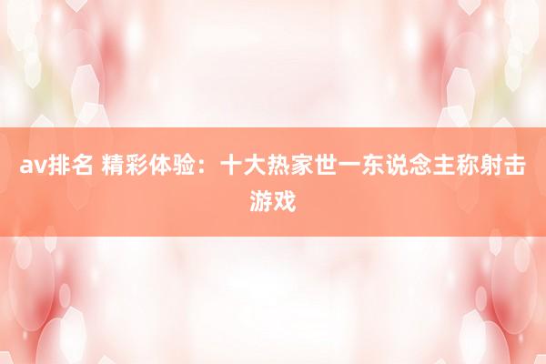 av排名 精彩体验：十大热家世一东说念主称射击游戏