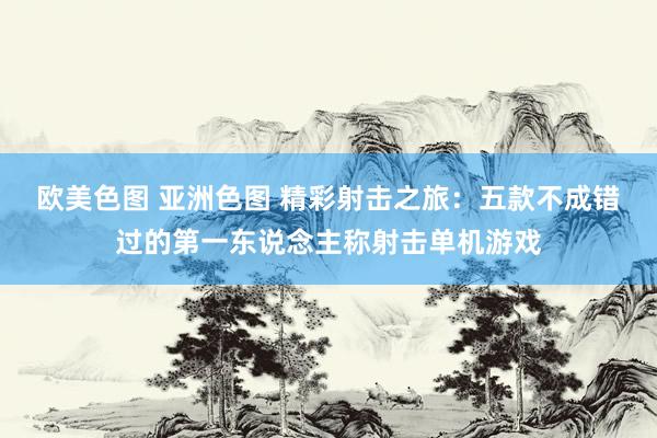 欧美色图 亚洲色图 精彩射击之旅：五款不成错过的第一东说念主称射击单机游戏