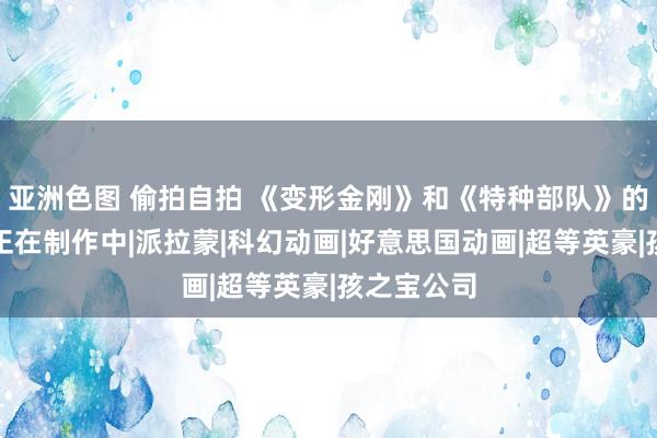 亚洲色图 偷拍自拍 《变形金刚》和《特种部队》的联动电影正在制作中|派拉蒙|科幻动画|好意思国动画|超等英豪|孩之宝公司