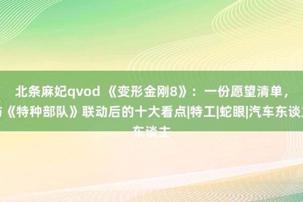 北条麻妃qvod 《变形金刚8》：一份愿望清单，与《特种部队》联动后的十大看点|特工|蛇眼|汽车东谈主