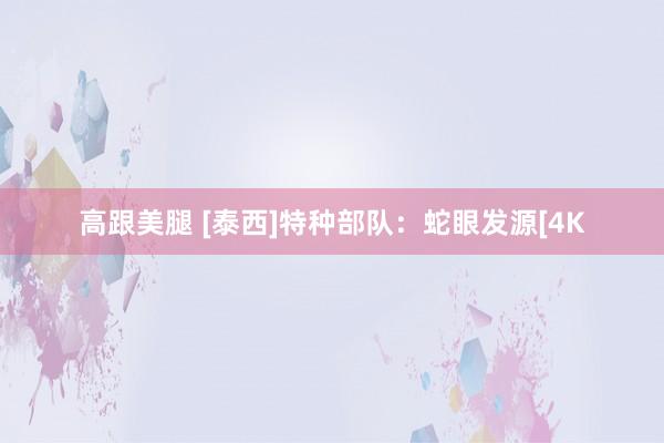 高跟美腿 [泰西]特种部队：蛇眼发源[4K