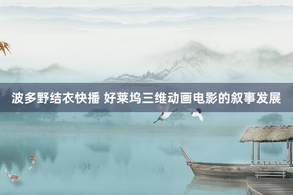 波多野结衣快播 好莱坞三维动画电影的叙事发展