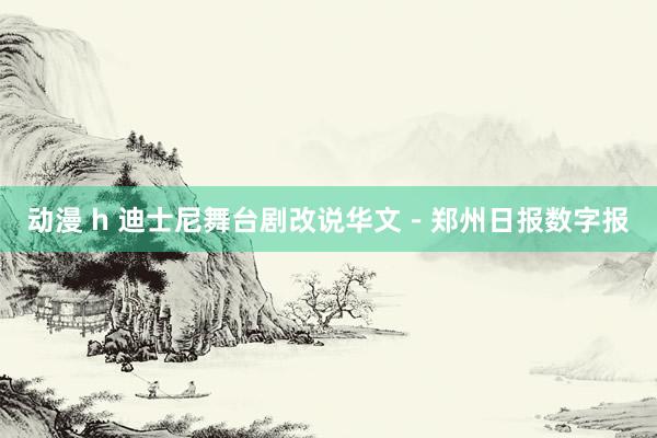 动漫 h 迪士尼舞台剧改说华文－郑州日报数字报