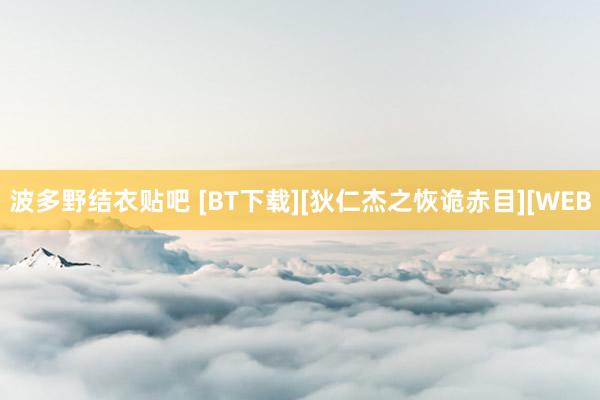 波多野结衣贴吧 [BT下载][狄仁杰之恢诡赤目][WEB