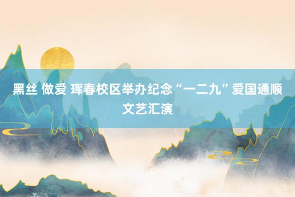 黑丝 做爱 珲春校区举办纪念“一二九”爱国通顺文艺汇演