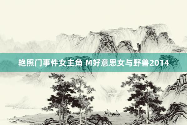 艳照门事件女主角 M好意思女与野兽2014