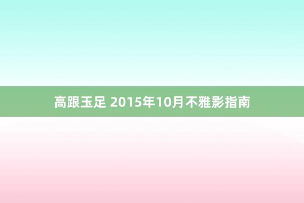 高跟玉足 2015年10月不雅影指南