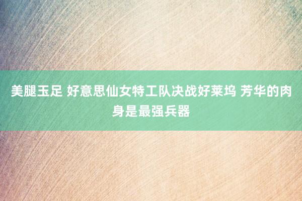 美腿玉足 好意思仙女特工队决战好莱坞 芳华的肉身是最强兵器