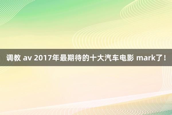 调教 av 2017年最期待的十大汽车电影 mark了！