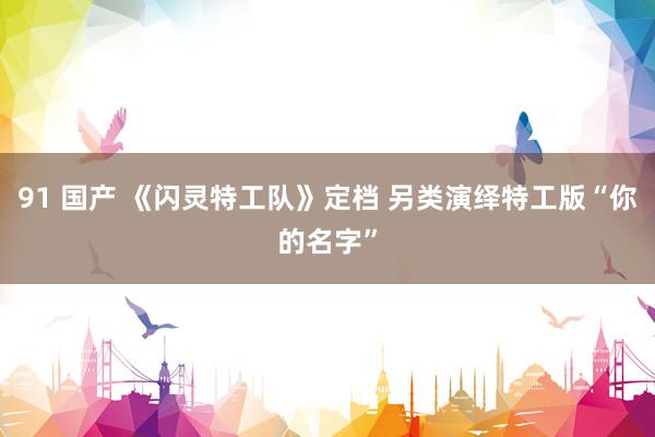 91 国产 《闪灵特工队》定档 另类演绎特工版“你的名字”