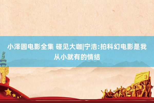 小泽圆电影全集 碰见大咖|宁浩:拍科幻电影是我从小就有的情结