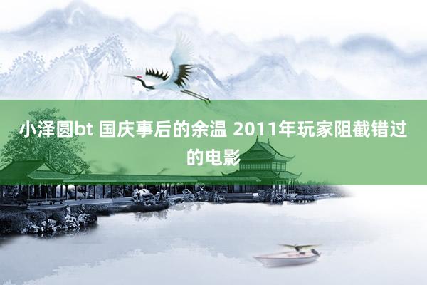 小泽圆bt 国庆事后的余温 2011年玩家阻截错过的电影