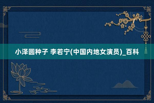 小泽圆种子 李若宁(中国内地女演员)_百科