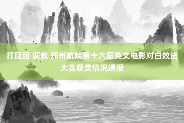 打屁股 调教 郑州航院第十六届英文电影对白效法大赛获奖情况通报