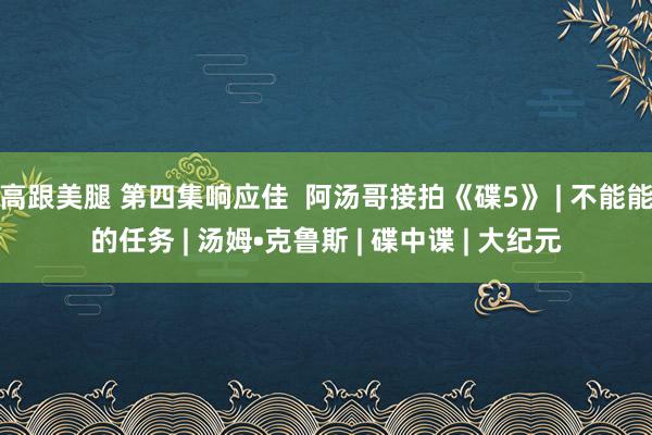 高跟美腿 第四集响应佳  阿汤哥接拍《碟5》 | 不能能的任务 | 汤姆•克鲁斯 | 碟中谍 | 大纪元