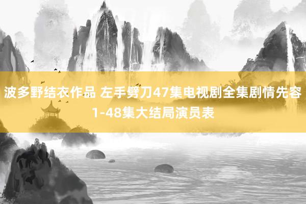 波多野结衣作品 左手劈刀47集电视剧全集剧情先容1-48集大结局演员表