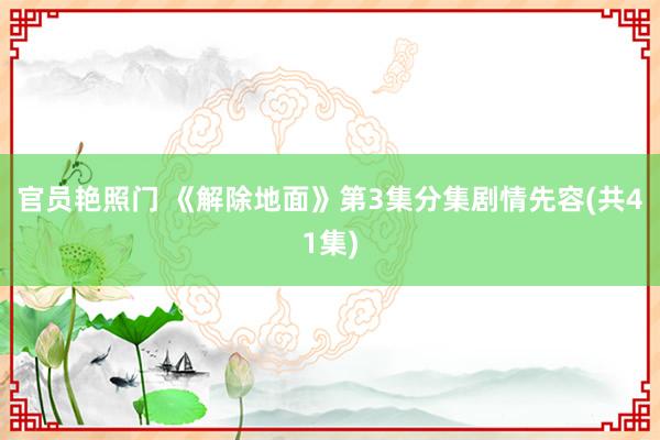 官员艳照门 《解除地面》第3集分集剧情先容(共41集)