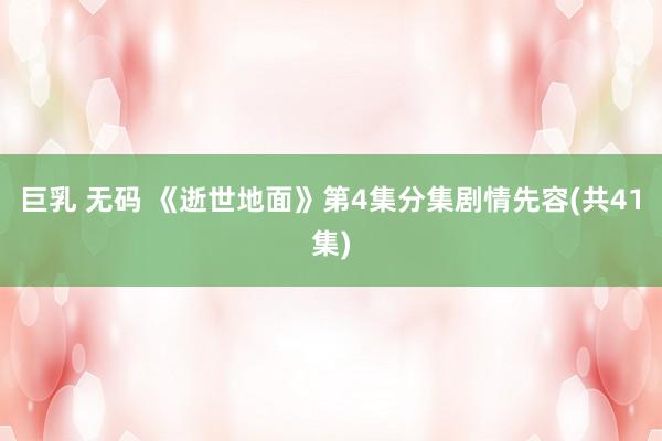 巨乳 无码 《逝世地面》第4集分集剧情先容(共41集)